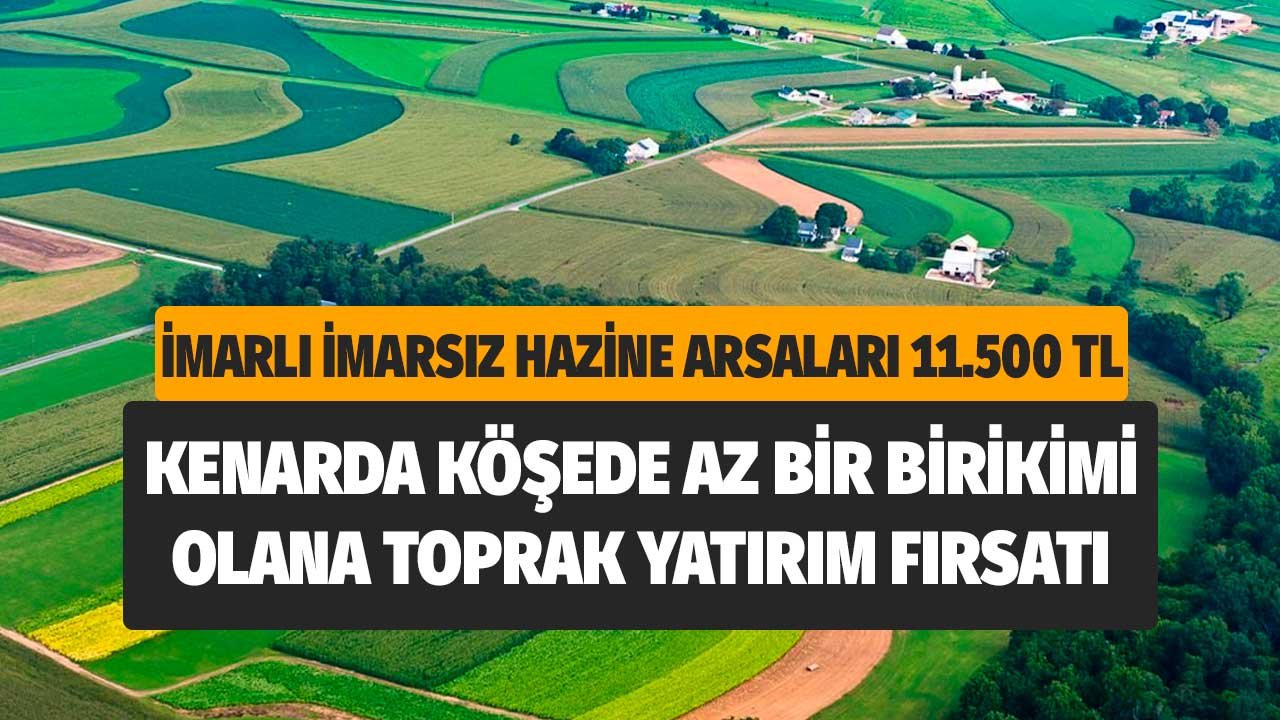 Hazineye ait imarlı imarsız arsalar 11.500 TL! Kenarda köşede az bir birikimi olanlara toprak yatırım fırsatı