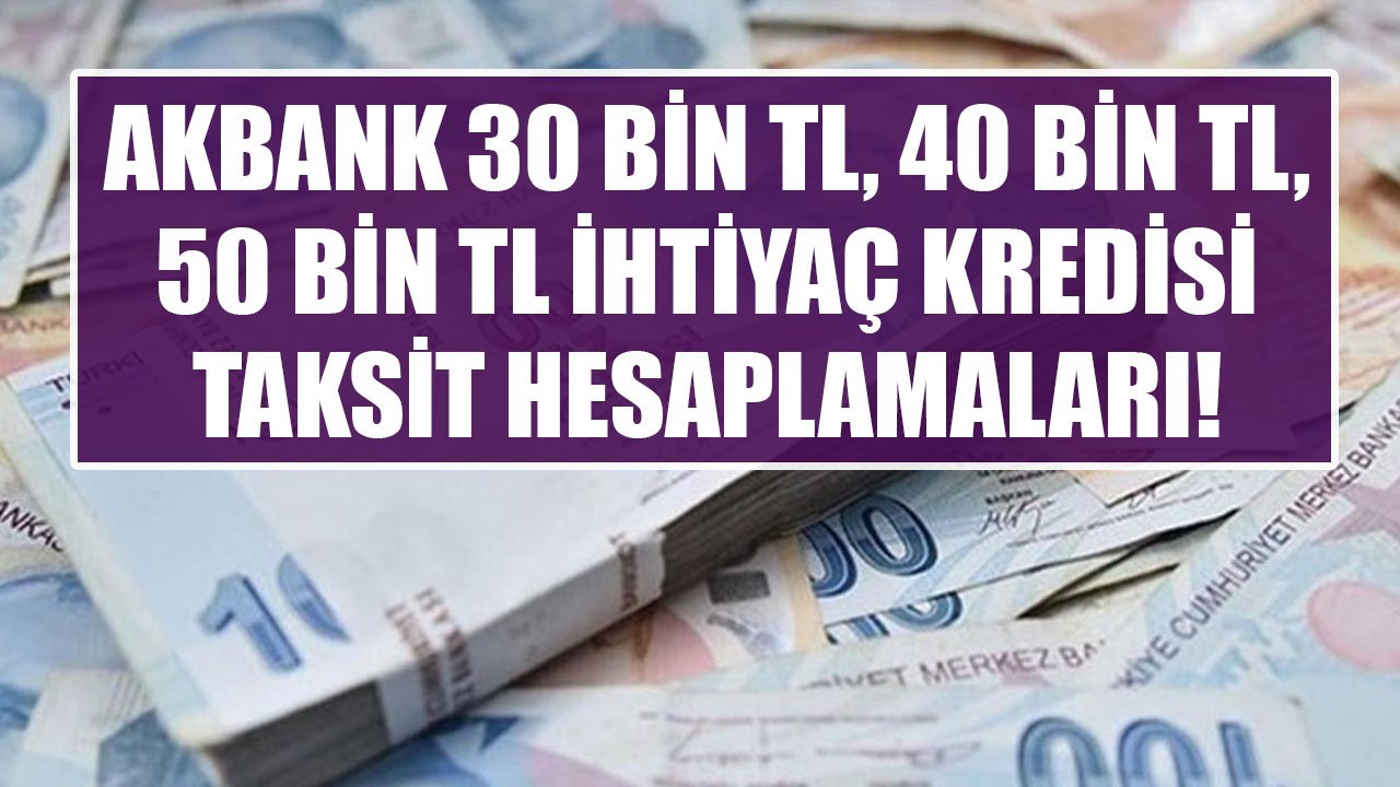 Ödemesiz Dönem Seçeneği İle Akbank'tan 30 Bin TL, 40 Bin TL, 50 Bin TL İhtiyaç Kredisi Taksit Hesaplamaları