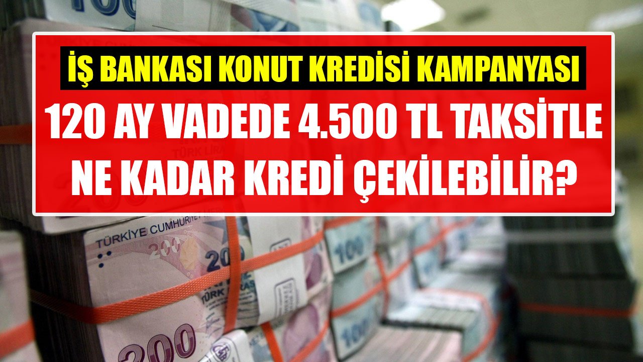 120 Ay Vadeli Hesaplama İle İş Bankası'ndan 4.500 TL Taksitle Ne Kadar Konut Kredisi Çekiliyor?