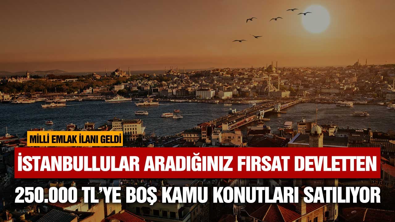 İstanbullular aradığınız fırsat devletten! Milli Emlak boş daire satışı yapacak 250.000 TL'den başlıyor