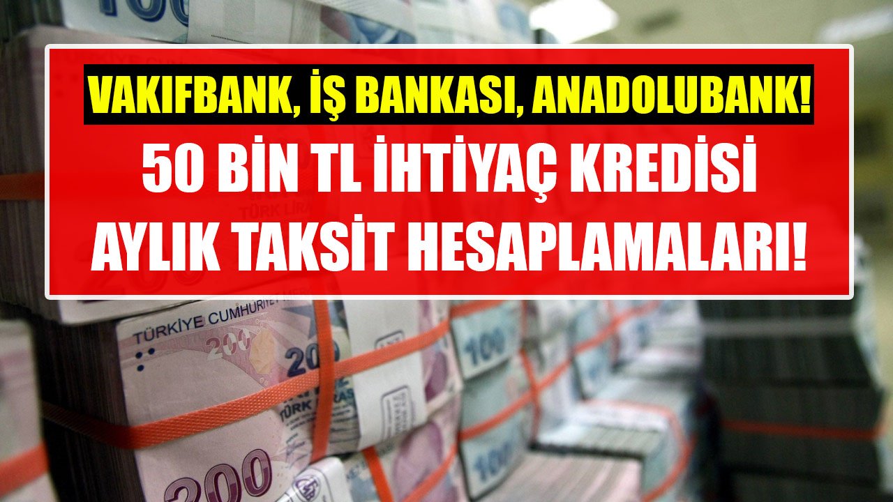 Vakıfbank, İş Bankası, Anadolu Bank! 50 Bin TL İhtiyaç Kredisi Çekenler Kaç TL Aylık Kredi Taksiti Öderler?