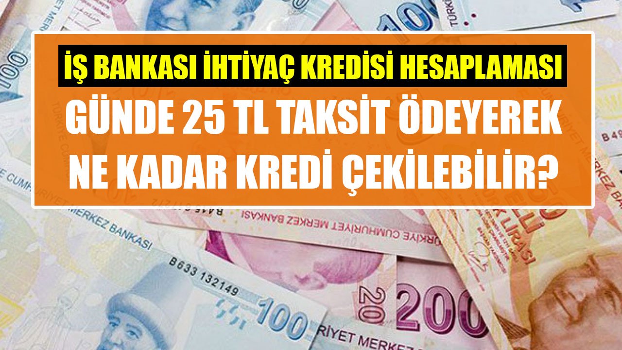 Günde 25 TL Taksit Öderim Diyenlere İş Bankası 36 Ay Vadeli Ne Kadar İhtiyaç Kredisi Veriyor!