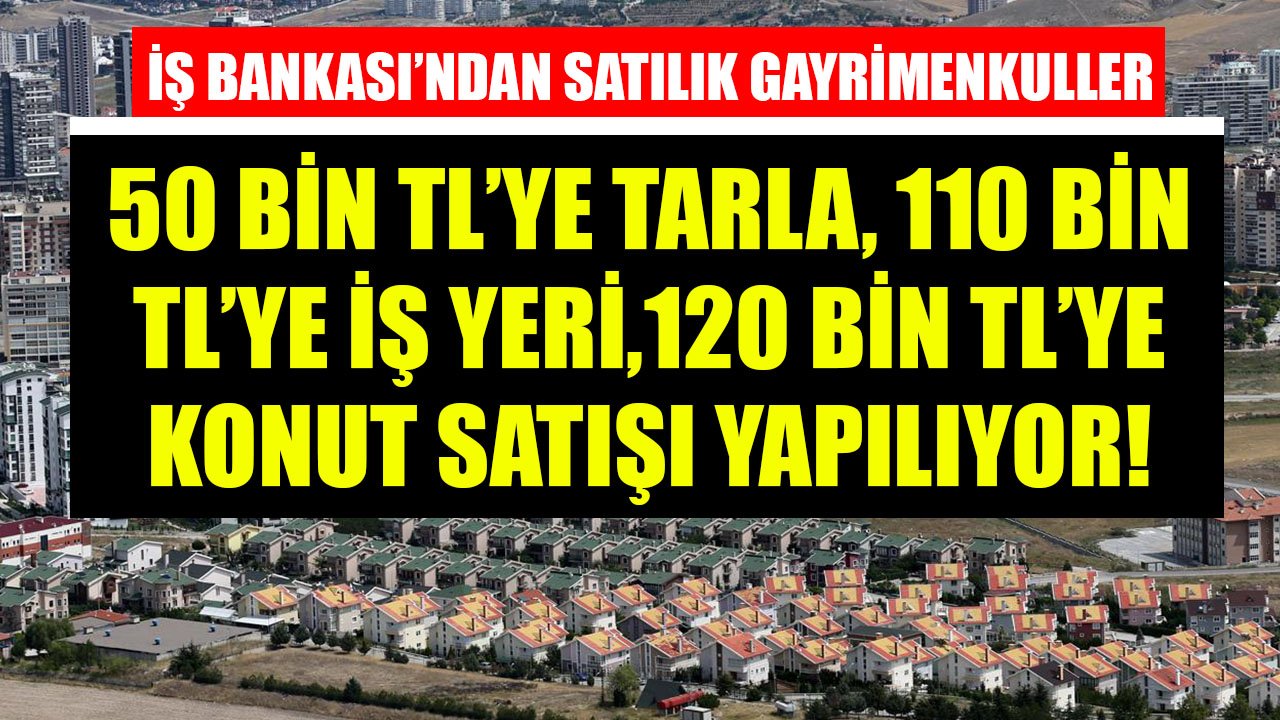 İş Bankası 50 Bin TL'ye Tarla, 270 Bin TL'ye Müstakil Ev, 120 Bin TL'ye Konut, 110 Bin TL'ye İş Yeri Satıyor!