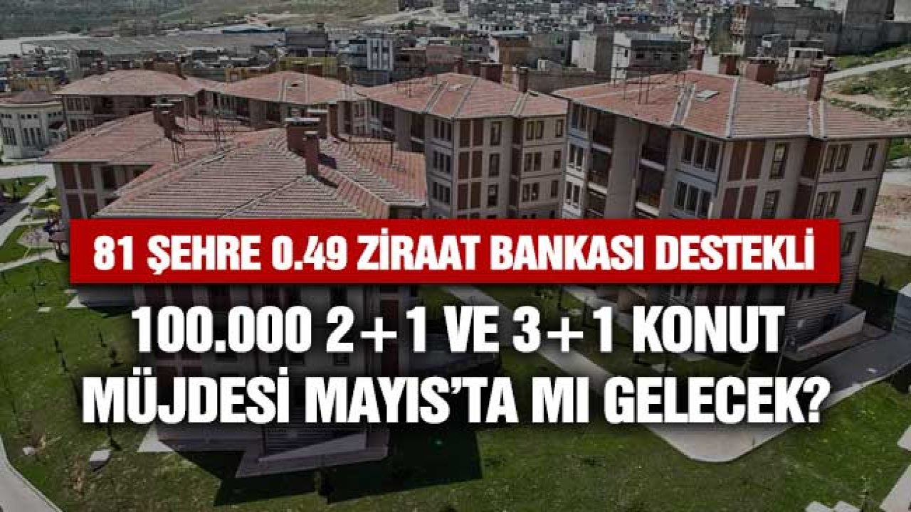 Mayıs ayı müjdesi 81 şehre 0.49 Ziraat Bankası destekli 240 ay vadeli 100 bin daire olur mu?