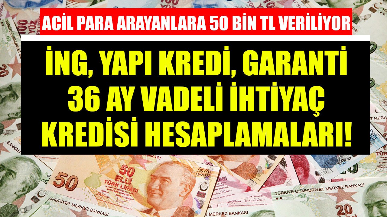 Acil Para Arayanlara 50 Bin TL Veriliyor! İNG Bank, Yapı Kredi, Garanti 36 Ay Vadeli İhtiyaç Kredisi Hesaplamaları!