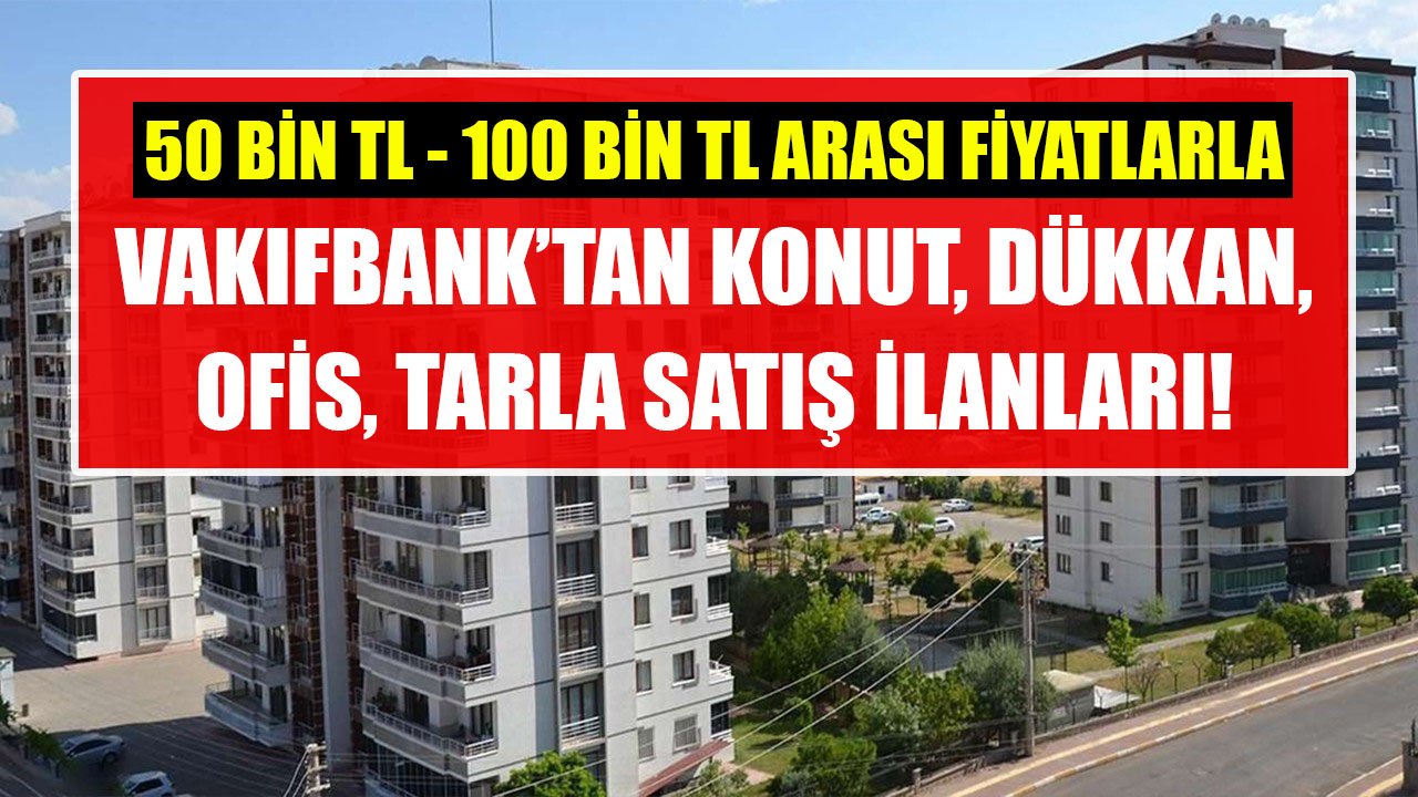 50 Bin TL İle 100 Bin TL Arası Fiyatlarla Satılık Gayrimenkuller! Vakıfbank Konut, Dükkan, Ofis, Tarla Satış İlanları!