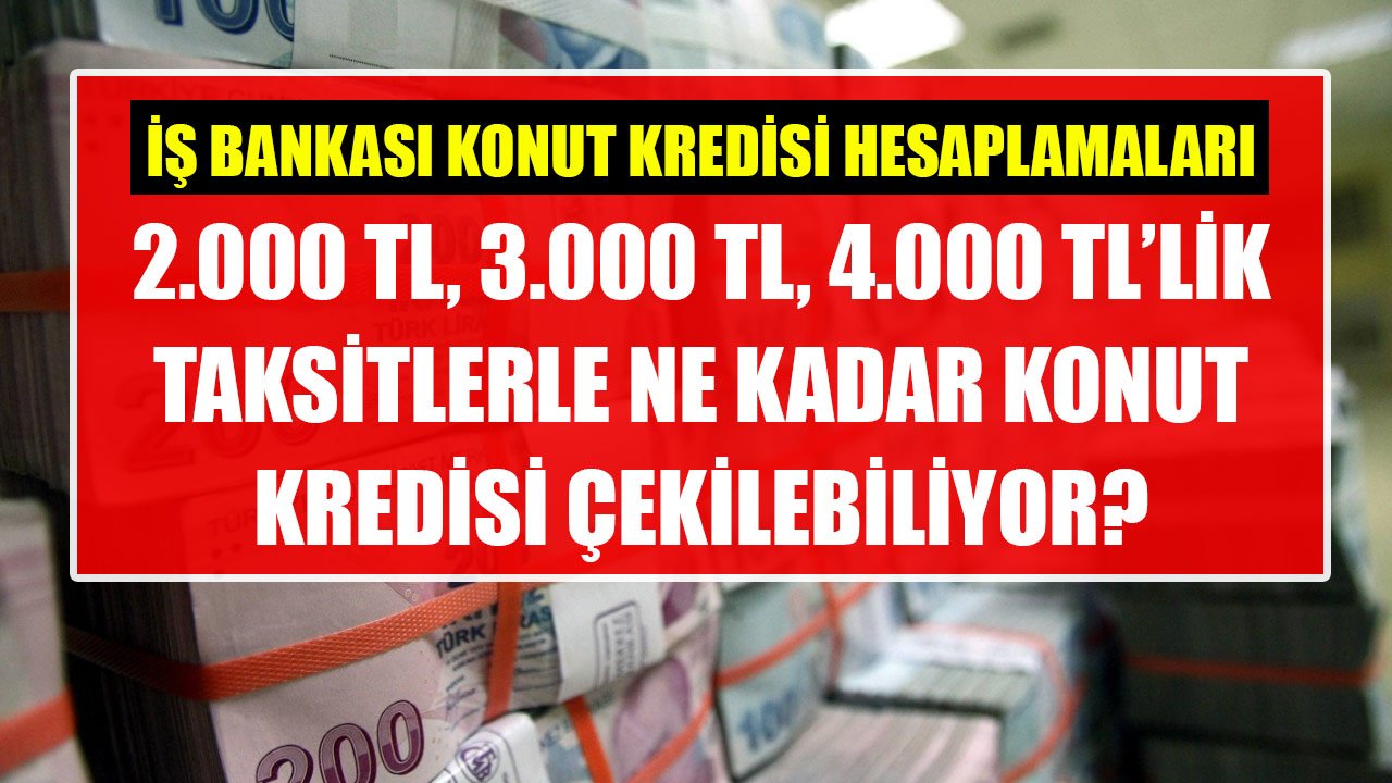 İş Bankası Aylık 2.000 TL, 3.000 TL, 4.000 TL Taksitlerle 120 Ay Vadeli Ne Kadar Konut Kredisi Veriyor?