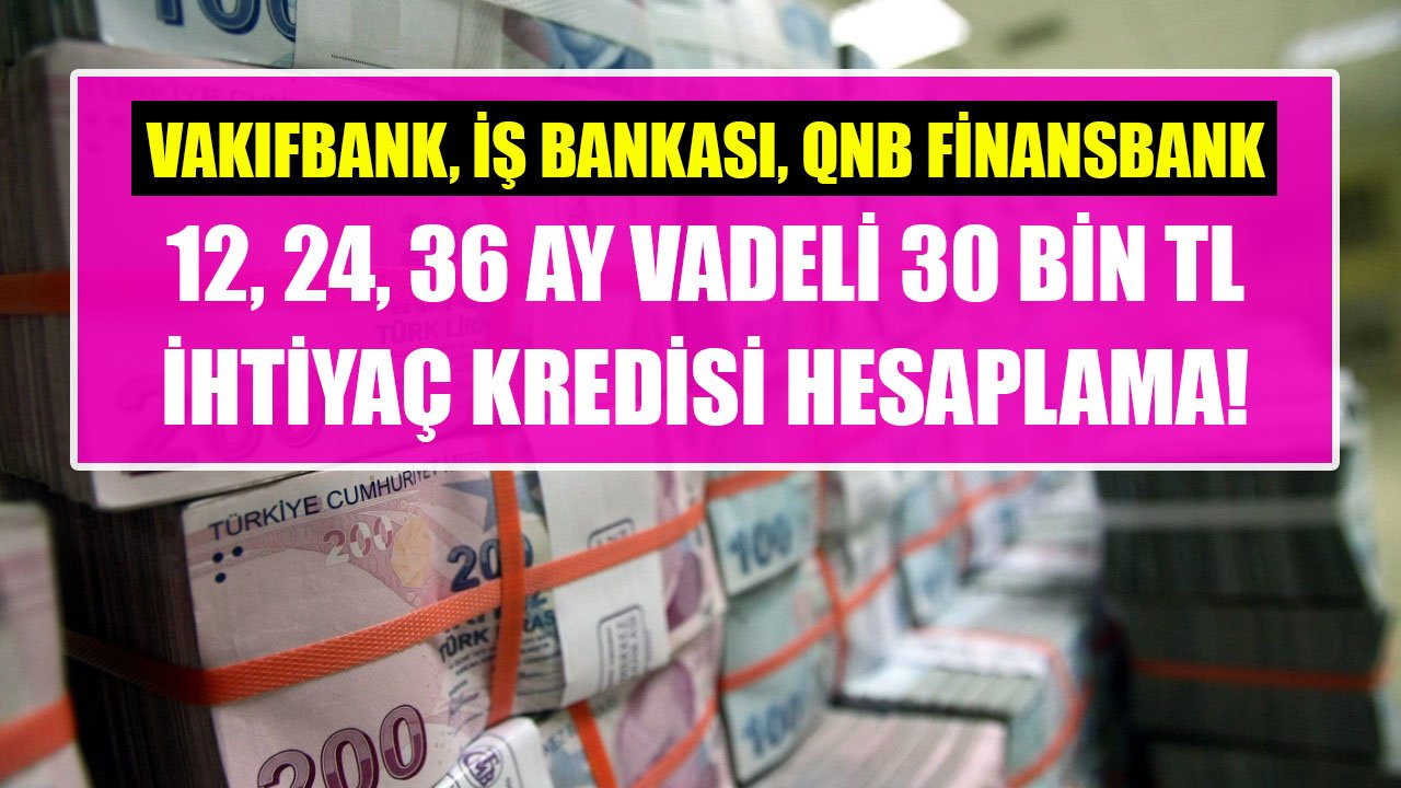 Vakıfbank, İş Bankası, QNB Finansbank 12 Ay, 24 Ay, 36 Ay Vadeli 30 Bin TL ihtiyaç Kredisi Taksit Hesaplama Tabloları!