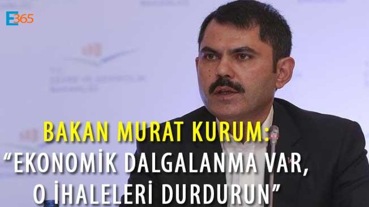 Bakan Kurum "Ekonomik Dalgalanma Var, İhaleleri Durdurun"