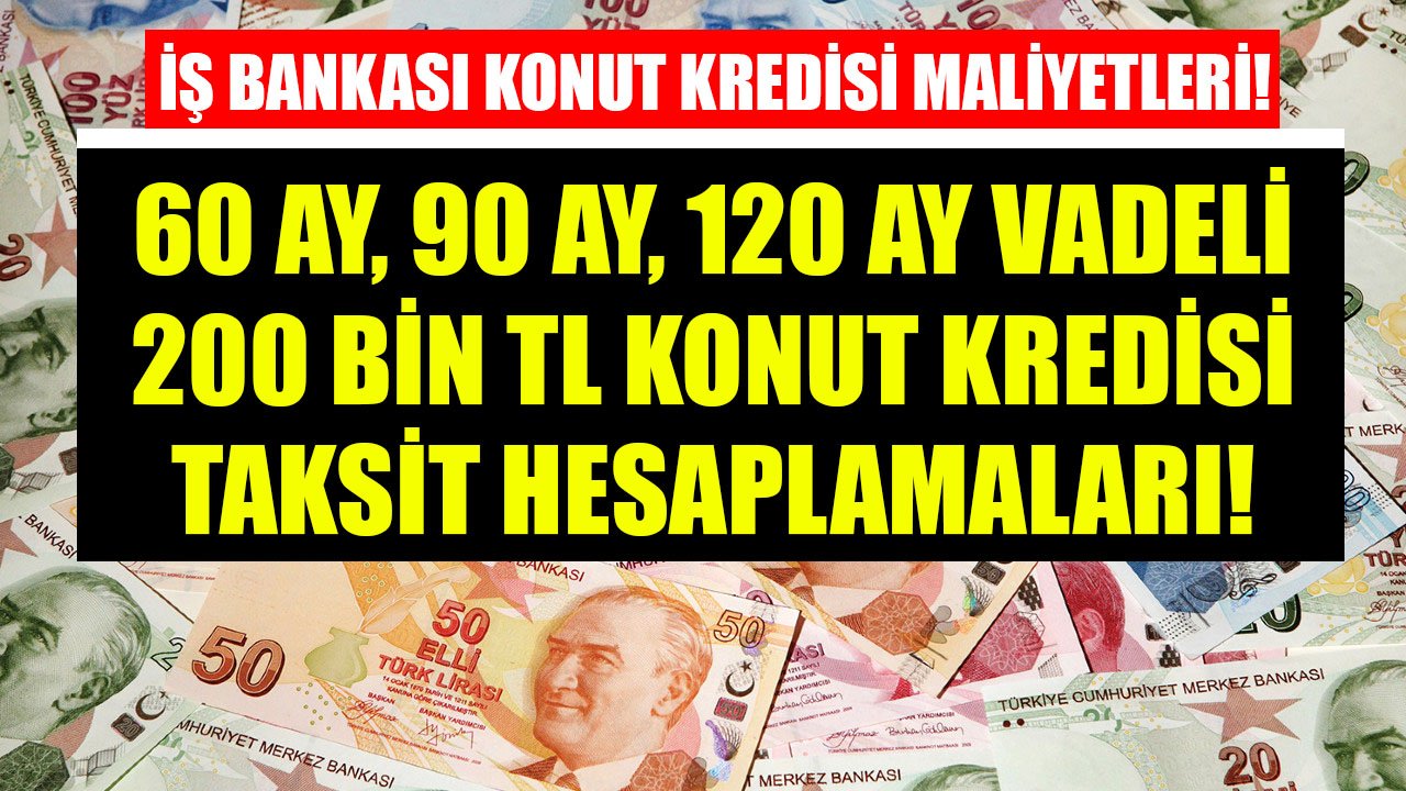 200 Bin TL Konut Kredisi İçin İş Bankası'nın 60 Ay, 90 Ay, 120 Ay Vadeli Taksit Hesaplamaları