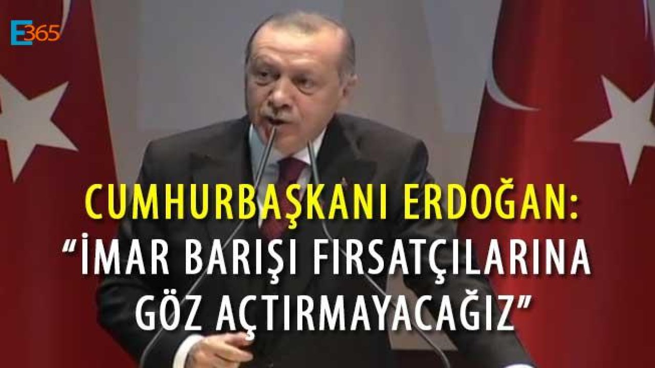 Cumhurbaşkanı Erdoğan "İmar Barışı Fırsatçılarına Göz Açtırmayacağız"