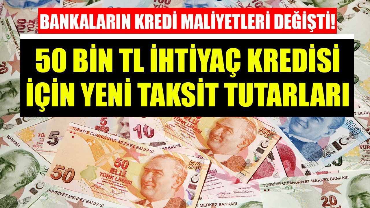 Maliyetler Değişti, Hesaplamalar Yeniden Yapıldı! Banka Banka 36 Ay Vadeli 50 Bin TL İhtiyaç Kredisi Yeni Taksitleri