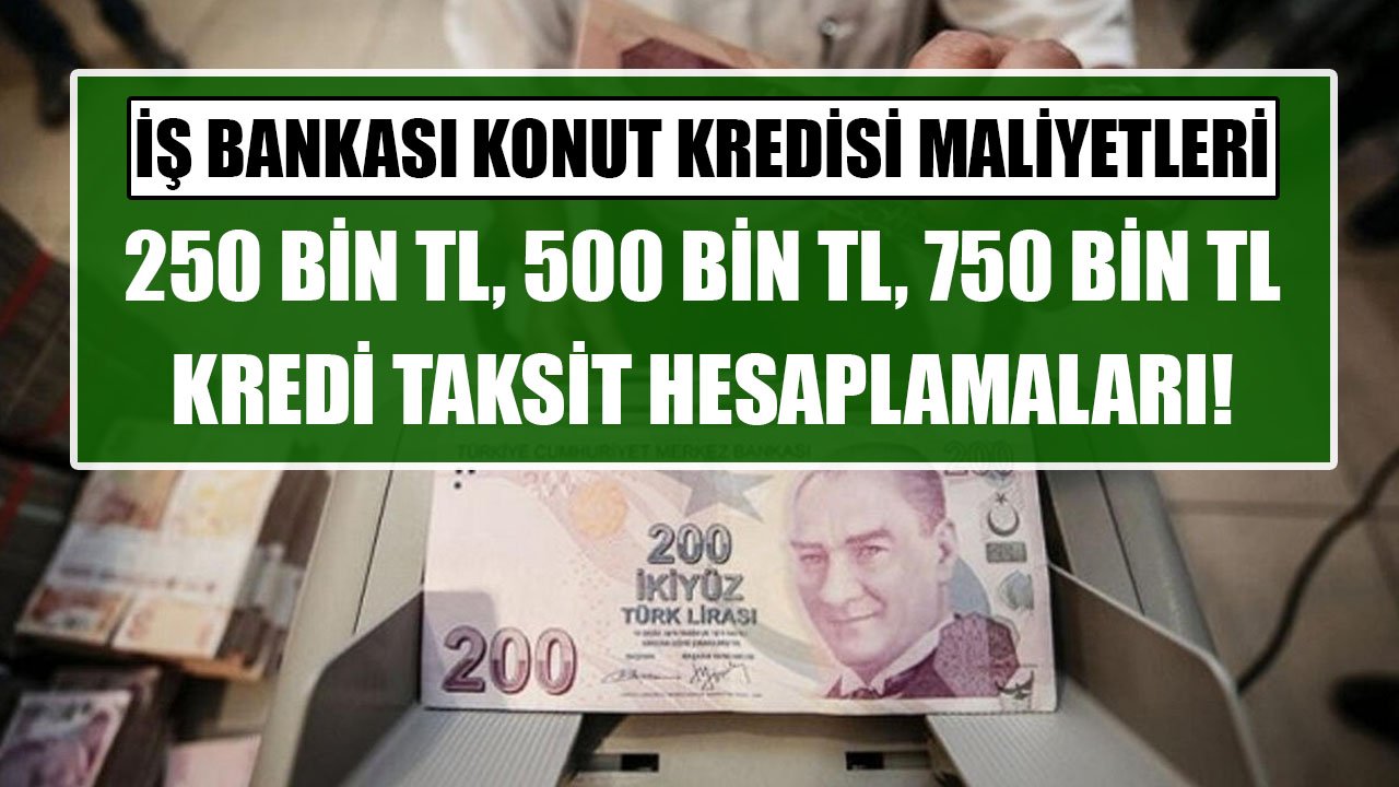 İş Bankası 250 Bin TL, 500 Bin TL, 750 Bin TL Konut Kredisi Aylık Taksit Hesaplamaları!