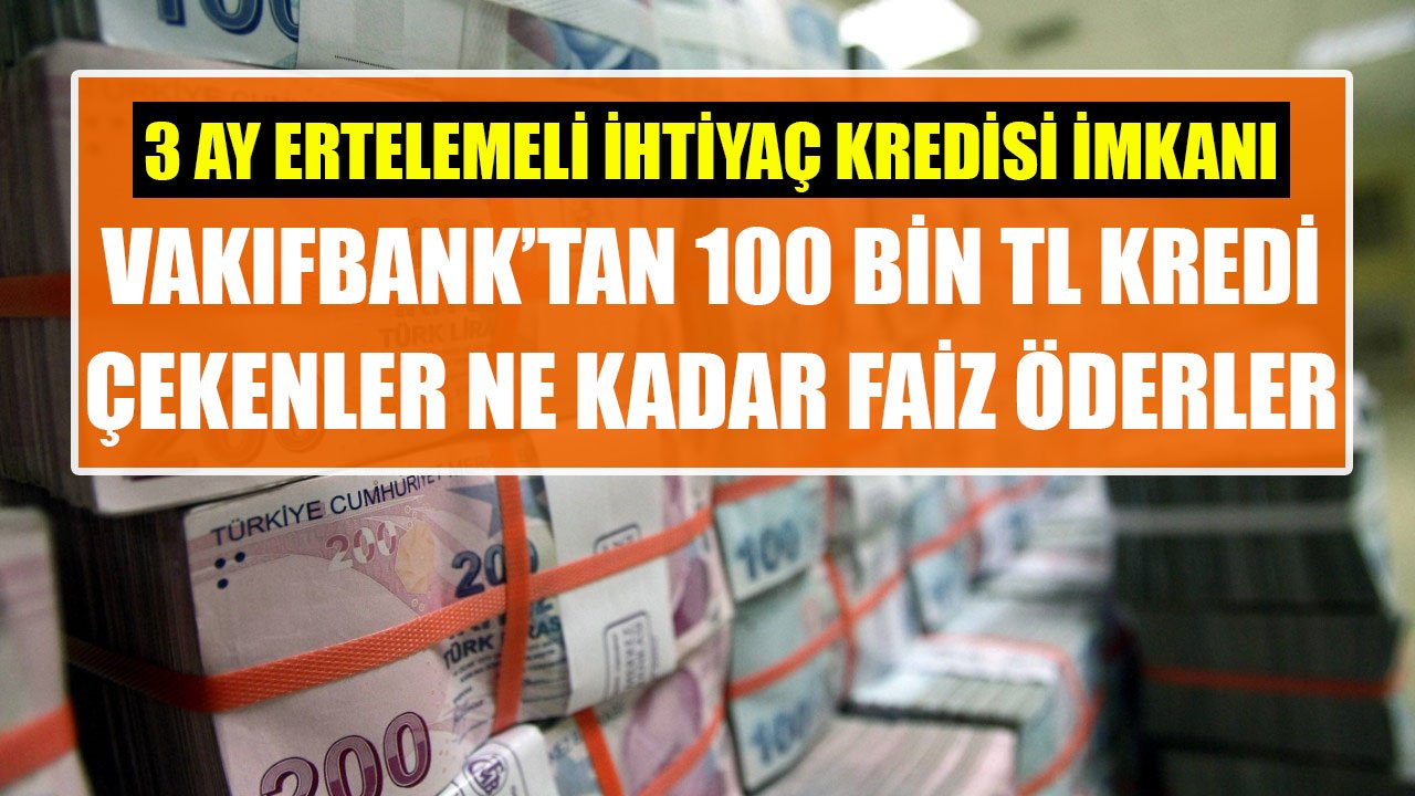 Vakıfbank'tan 100 Bin TL İhtiyaç Kredisi Çekenler Ne Kadar Faiz Ödüyorlar?