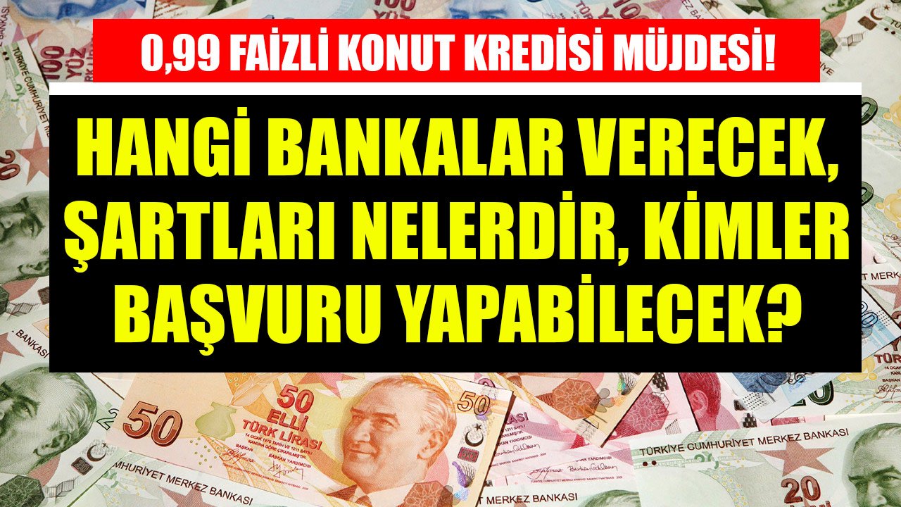 0,99 Faizli Konut Kredisinin Şartları Nelerdir, Hangi Bankalar Verecek, Başvuru Nasıl Yapılacak, Kimler Kullanabilecek?