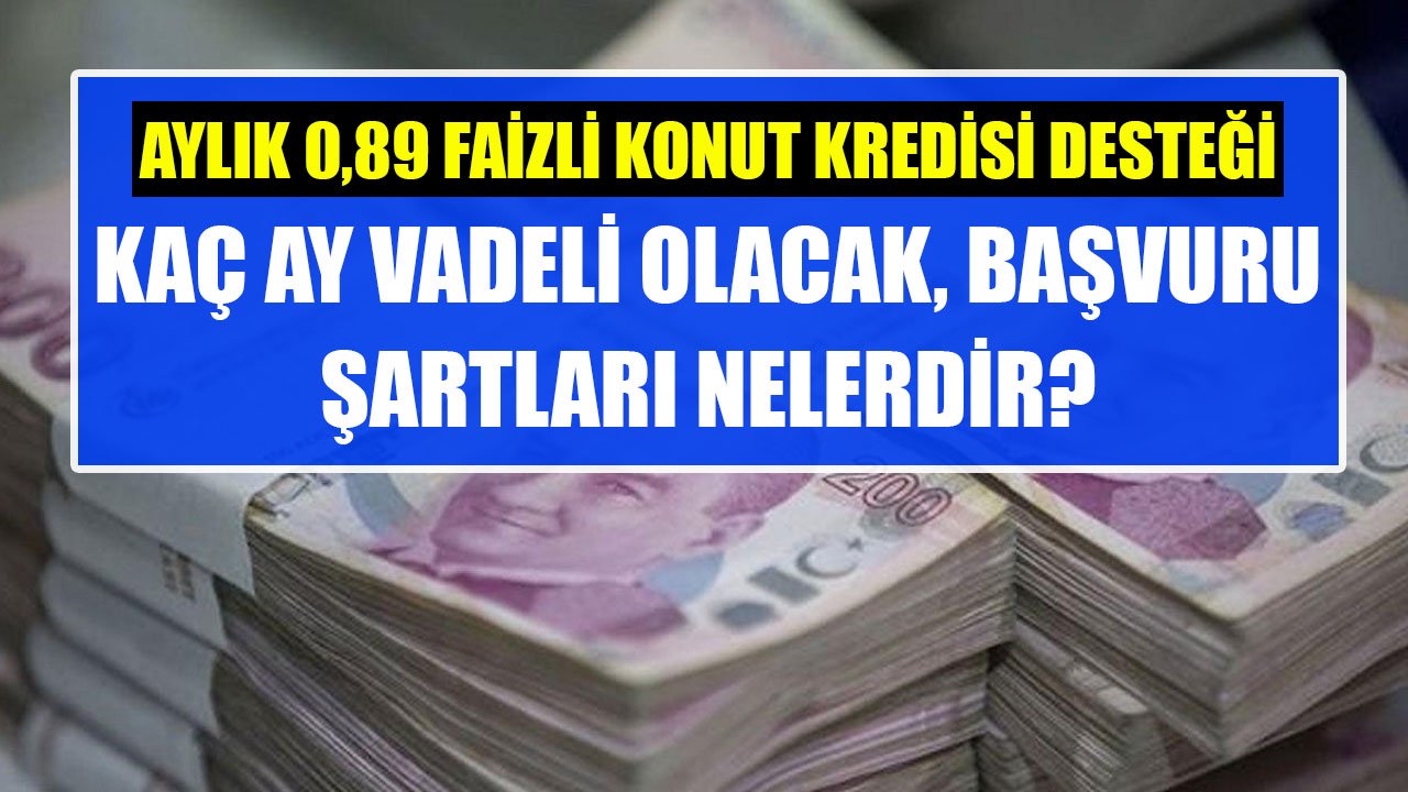 Aylık 0,89 Faizli Konut Kredisi Desteği Hangi Konutlar İçin Verilecek, Başvuru Şartları Neler, Kaç Ay Vadeli Olacak?