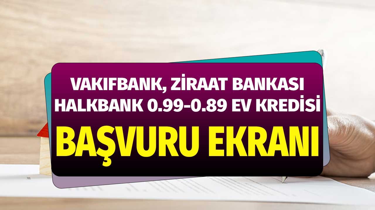 Ziraat Bankası Vakıfbank Halkbank 0.89 0.99 faizli konut kredisi başvuruları nasıl ne zaman yapılacak?