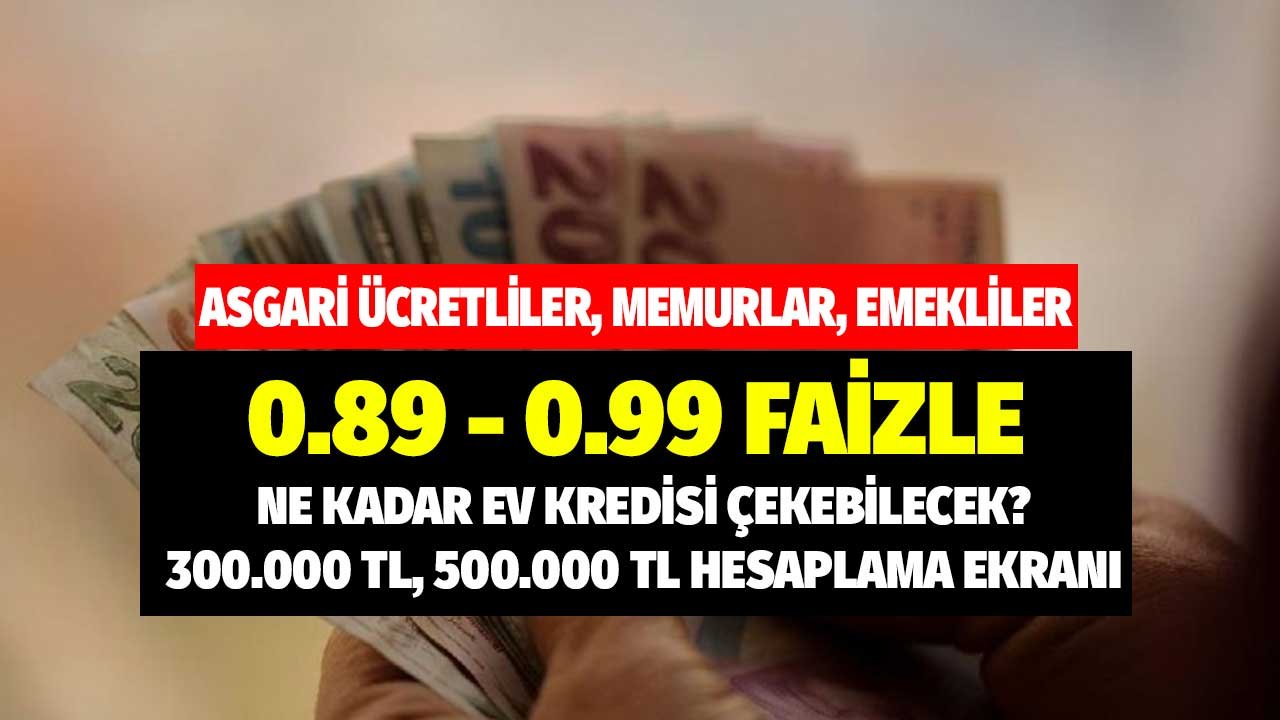 Asgari ücretliler, emekliler, memurlar ne kadar çeker? 300.000 TL, 500.000 TL 0.89 - 0.99 faizli konut kredisi hesaplama