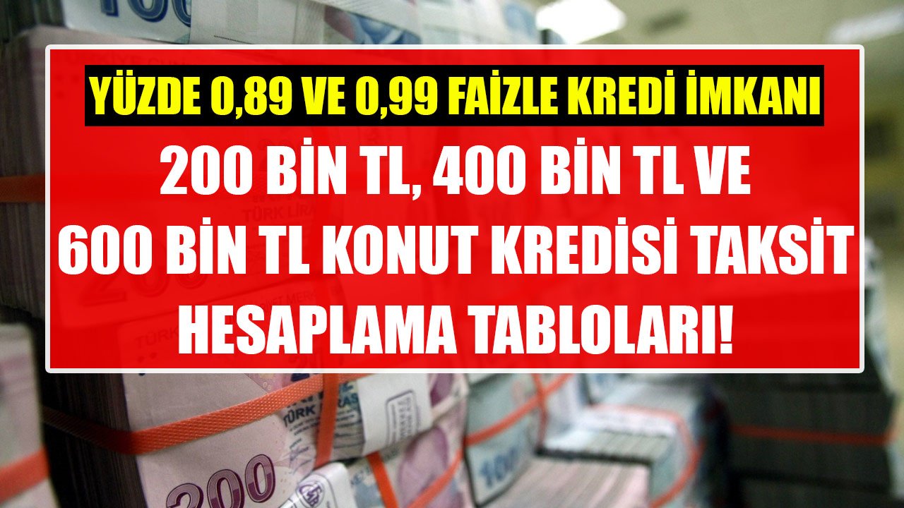 Aylık Yüzde 0,89 Ve 0,99 Faizli 200 Bin TL, 400 Bin TL, 600 Bin TL Konut Kredisi Taksit Hesaplama Tabloları!