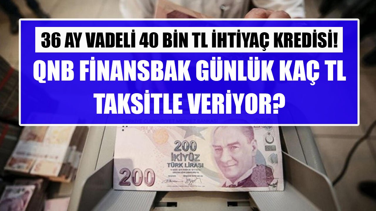 36 Ay Vadeli 40 Bin TL İhtiyaç Kredisini QNB Finansbank Günlük Kaç TL Taksitle Veriyor?