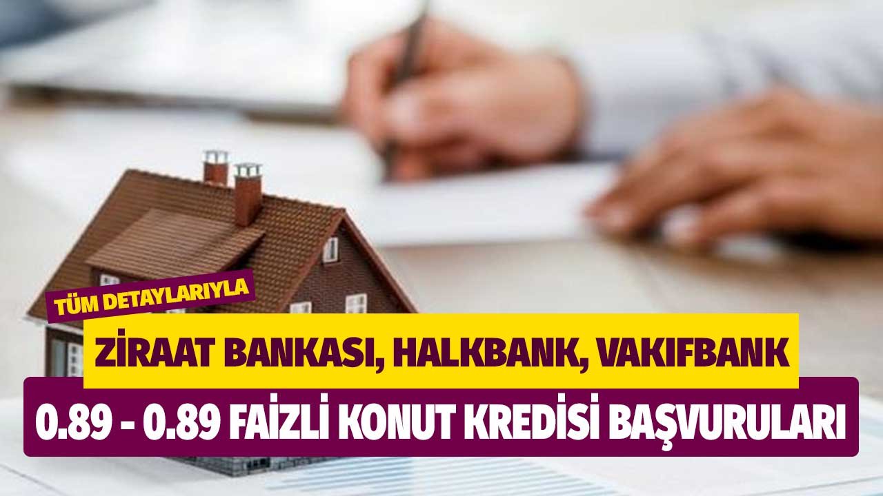 Ziraat Bankası Halkbank Vakıfbank şubelerinden 0.89 0.99 faizli konut kredisi başvuruları başladı mı?