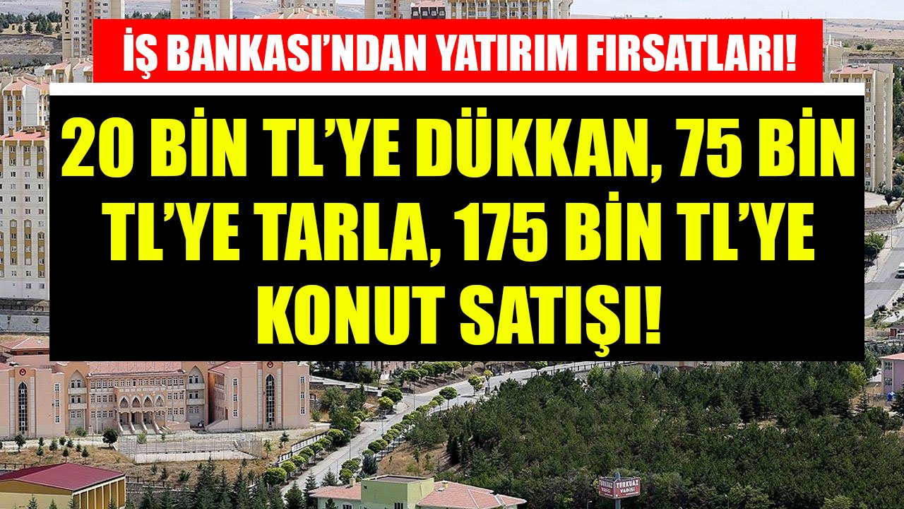 İlk Gelen Alıyor, Parasına Para Katıyor! İş Bankası'ndan 20 Bin TL'ye İş Yeri, 75 Bin TL'ye Tarla, 175 Bin TL'ye Konut!