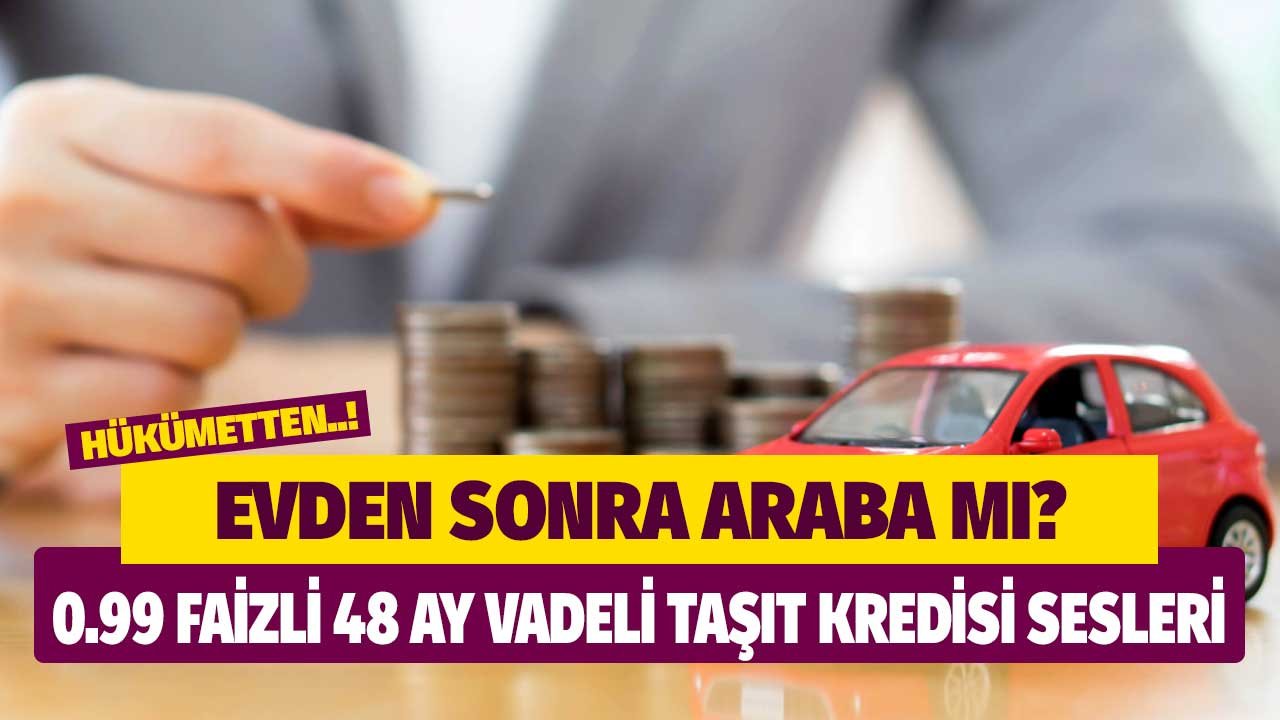 Evden sonra araba! Hükümetten bir de 0.99 faizli 48 ay vadeli taşıt kredisi hamlesi gelir mi?