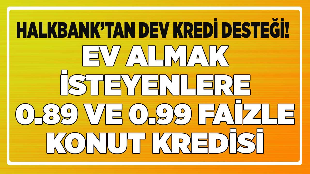 Halk Bankası 0 89 ve 0 99 Konut Kredisi Kampanyası Başladı Mı Ne Zaman Başlayacak?