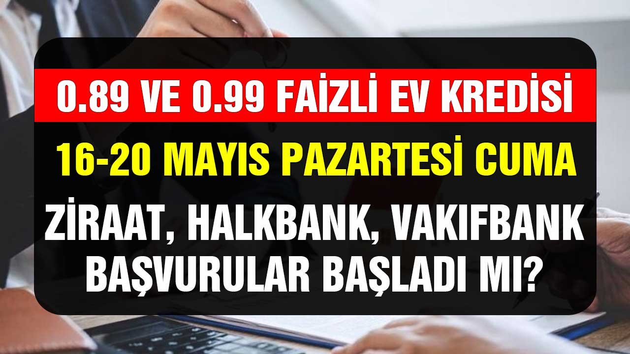 Ziraat Bankası, Halkbank, Vakıfbank! 0.89 0.99 faizli 0 ve 2. el konut kredisi başvuruları başladı mı? 16-20 Mayıs