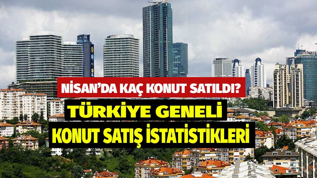 TÜİK Resmi Rakamı Açıkladı: Türkiye Genelinde Nisan Ayında 133 bin 58 Konut Satıldı