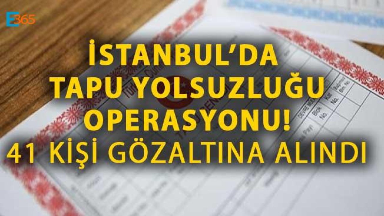 İstanbul'da Tapu Yolsuzluğu Operasyonu, 41 Kişi Gözaltına Alındı