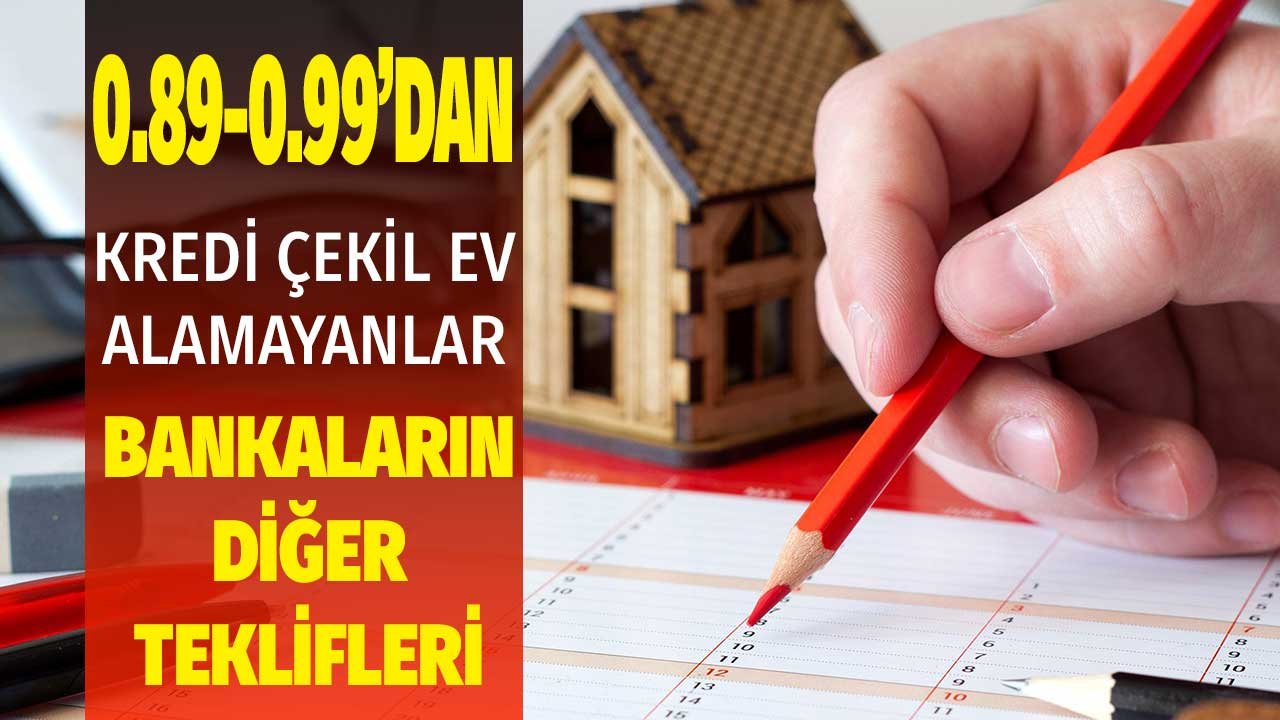 0.89 ve 0.99'la konut kredisi çekemeyecekler için bankaların diğer teklifleri