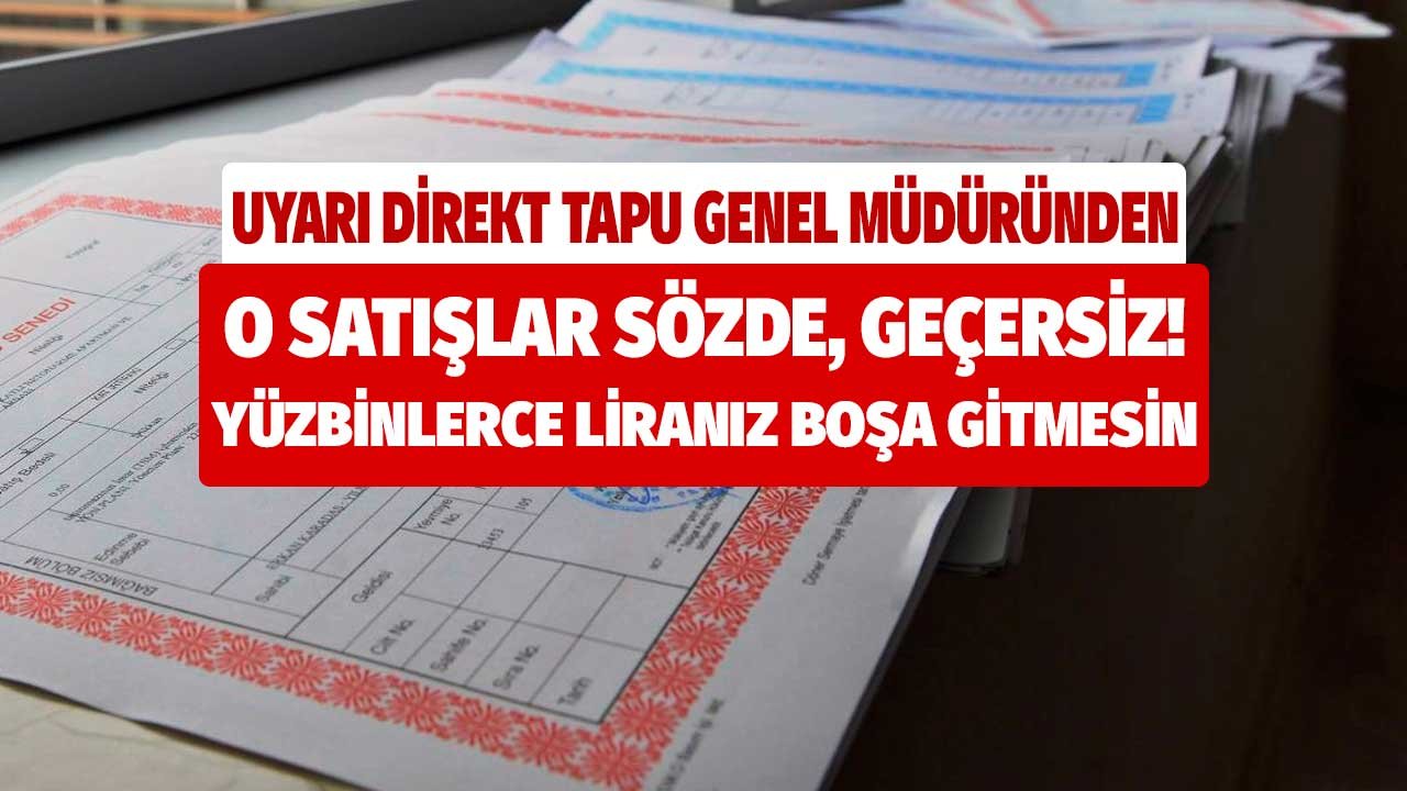 Uyarı direkt Tapu Genel Müdüründen! O satışlar sözde, geçersiz yüz binlerce liranız boşa gitmesin