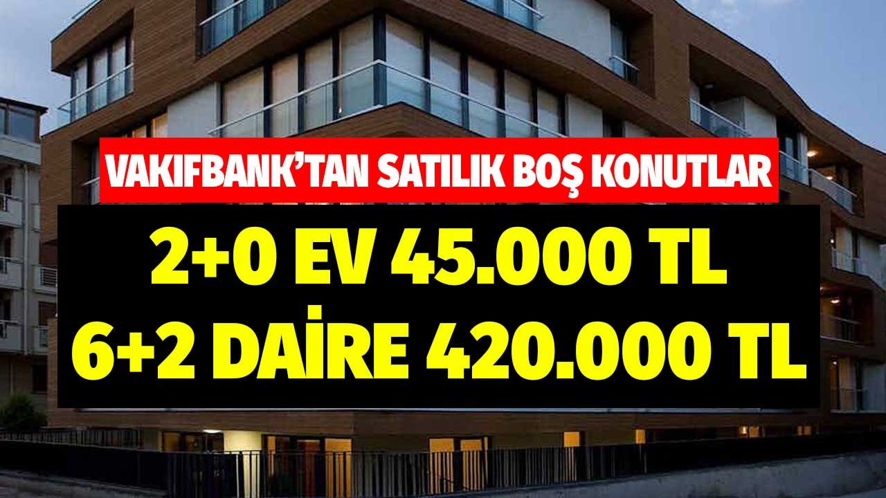 Vakıfbank'tan satılık boş konutlar! 2+0 ev 45 bin TL, 6+1 kent merkezinde daire 420 bin TL