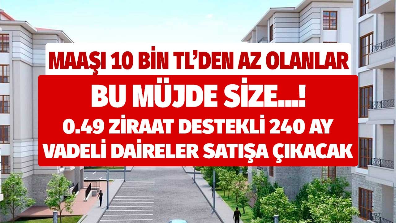 Maaşı 10 bin liradan düşük olanlar bu müjde size! 0.49 Ziraat Bankası destekli 240 ay vadeli daireler satışa çıkacak