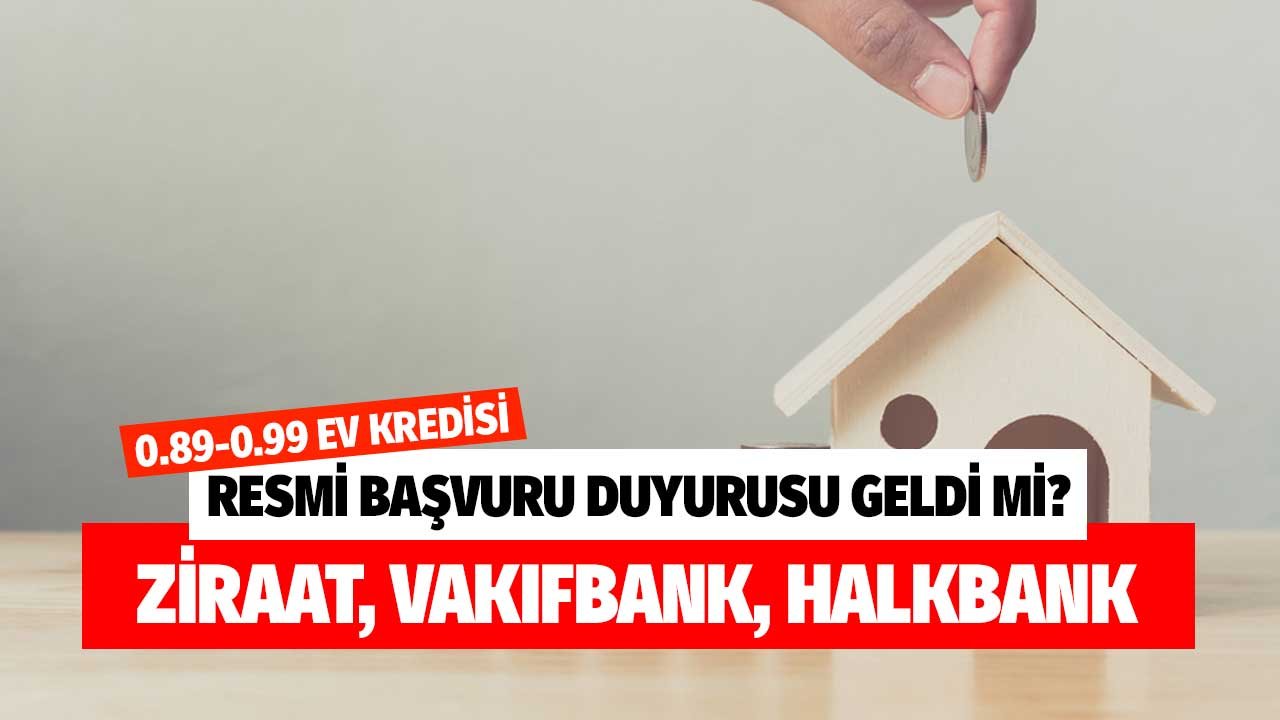 Resmi başvuru duyurusu geldi mi? Ziraat, Halkbank, Vakıfbank 0.89 0.99 faizli 120 ay vadeli konut kredisi