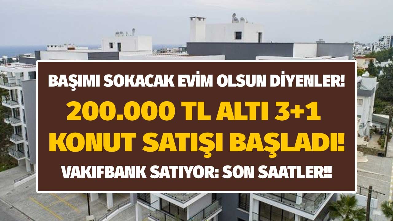 Satış için son saatlere girildi! Başımı sokacak evim olsun diyenlere Vakıfbank 200.000 TL'den ucuz 3+1 konut satıyor!