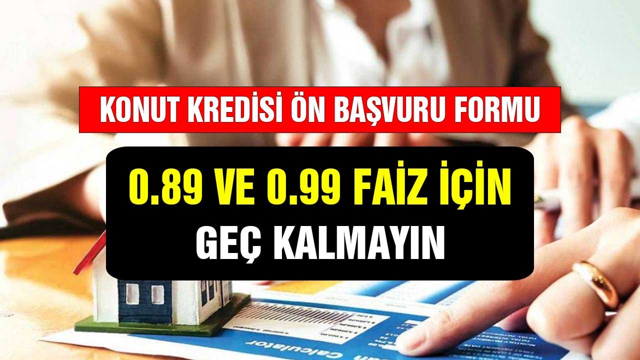 Konut Kredisi Ön Başvuru Formu! 0.89 - 0.99 Faiz Oranı Geç Kalmayın