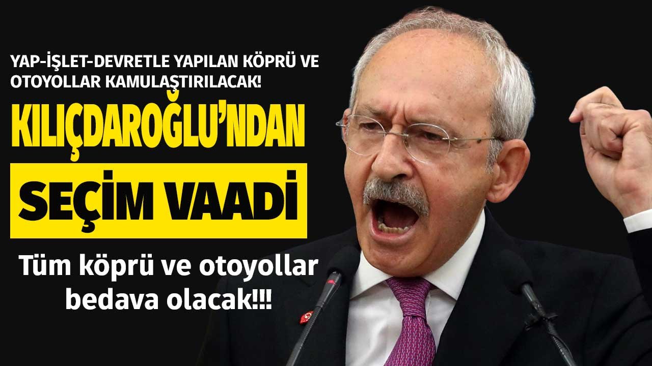 Kemal Kılıçdaroğlu Seçim Vaadini Açıkladı: Yap-İşlet-Devretle Yapılan Köprü ve Otoyollar Kamulaştırılacak, Bedava Olacak