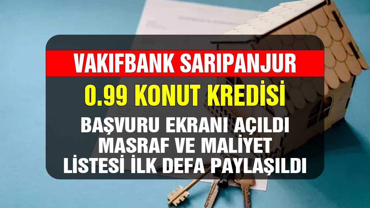 Vakıfbank Sarıpanjur 0.99 konut kredisi başvuru ekranı açıldı! Maliyet ve masraf tablosu ilk defa paylaşıldı