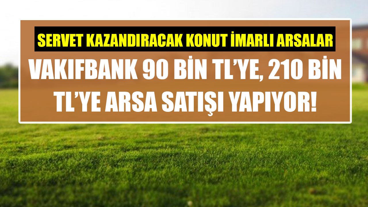 Servet Kazandıracak Konut İmarlı Arsalar Satışta! Vakıfbank 90 Bin TL'ye, 210 Bin TL'ye Arsa Satışı Yapıyor!