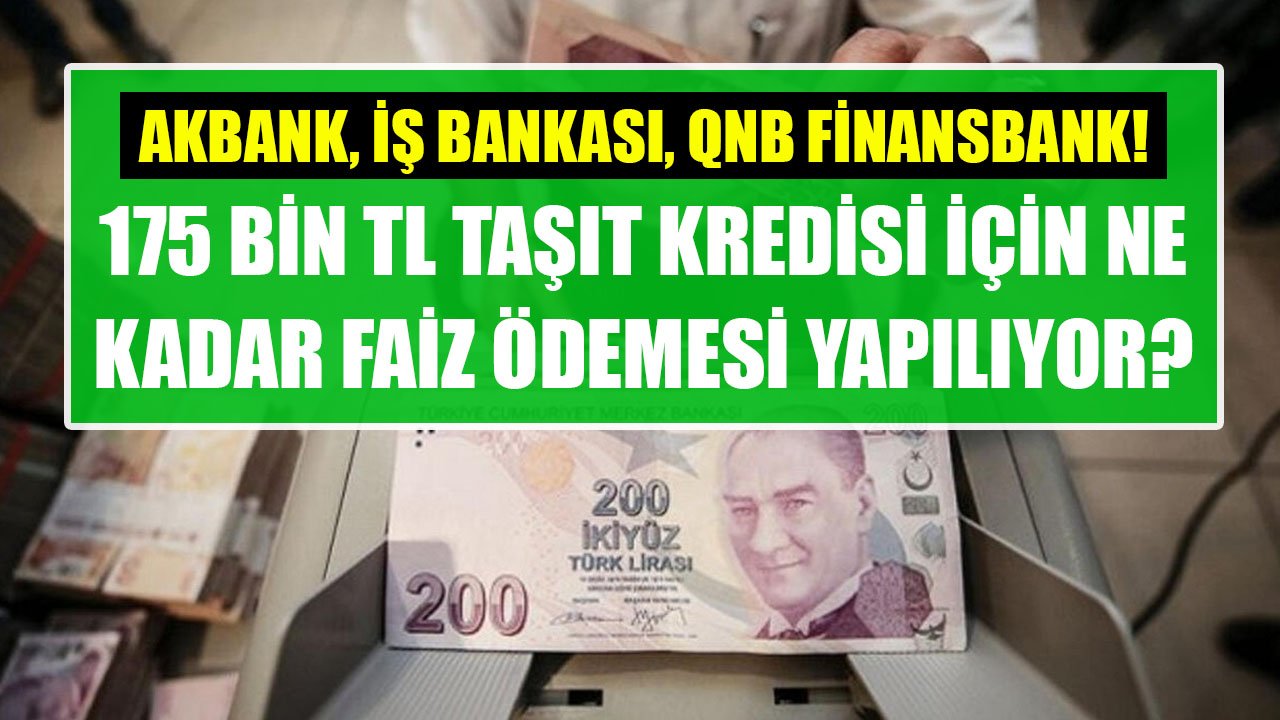 175 Bin TL Taşıt Kredisi Çekenler Ne Kadar Faiz Ödüyorlar! Akbank, İş Bankası, QNB Finansbank Kredi Maliyetleri!