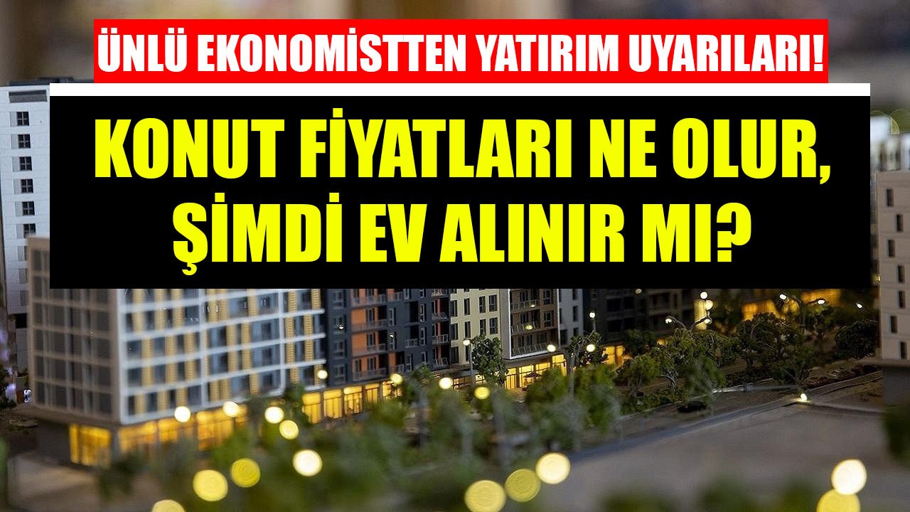 Konut Fiyatları Ne Olur, Düşer Mi Yoksa Yükselir Mi, Şu Anda Ev Alınır Mı? Ünlü Ekonomistten Konut Yatırımı Şifreleri!