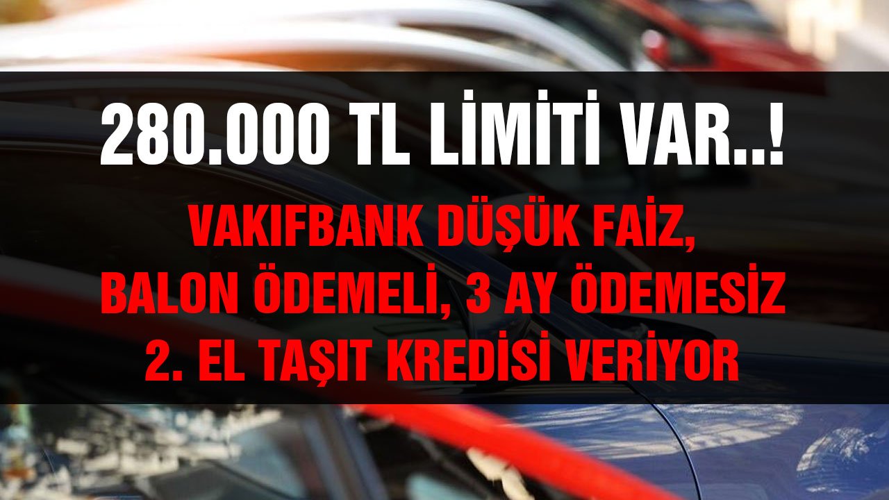 280.000 TL limiti var! Vakıfbank faizi düşük 3 ay ödemesiz balon ödemeli 2. El Taşıt Kredisi veriyor