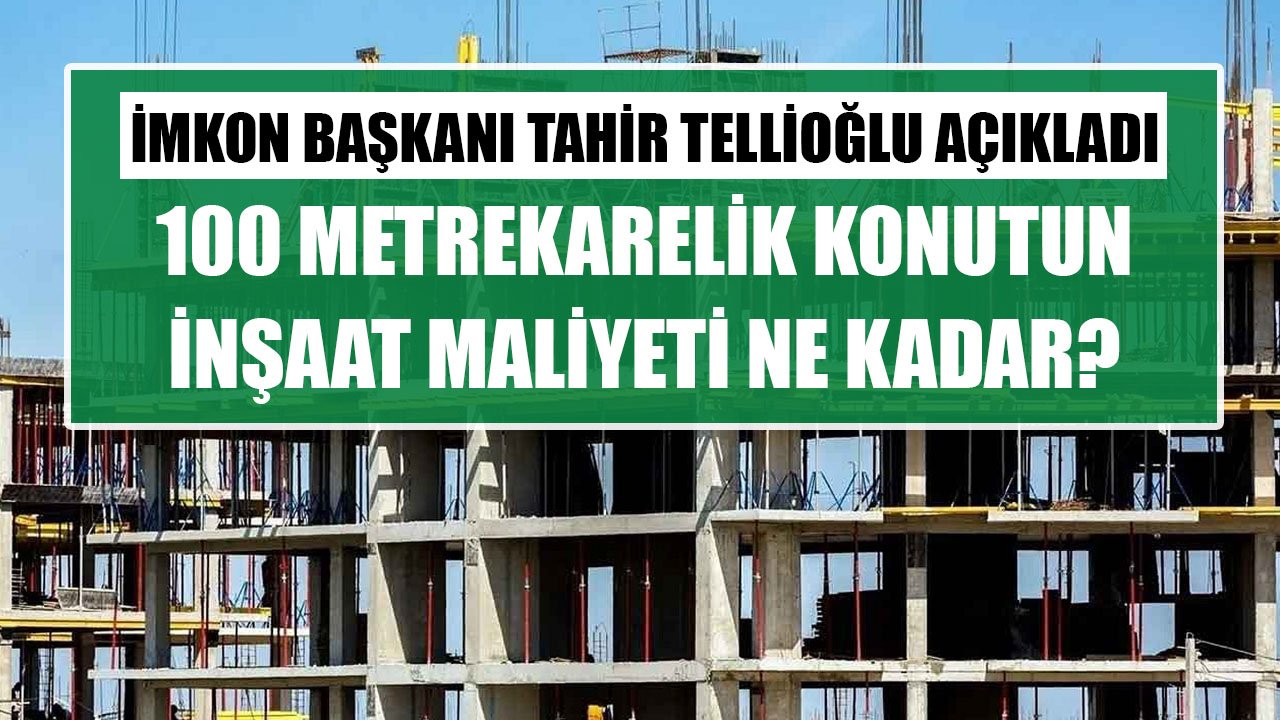 100 Metrekarelik Konutun İnşaat Maliyeti Ne Kadar? İMKON Başkanı Tahir Tellioğlu Kalem Kalem Açıkladı!