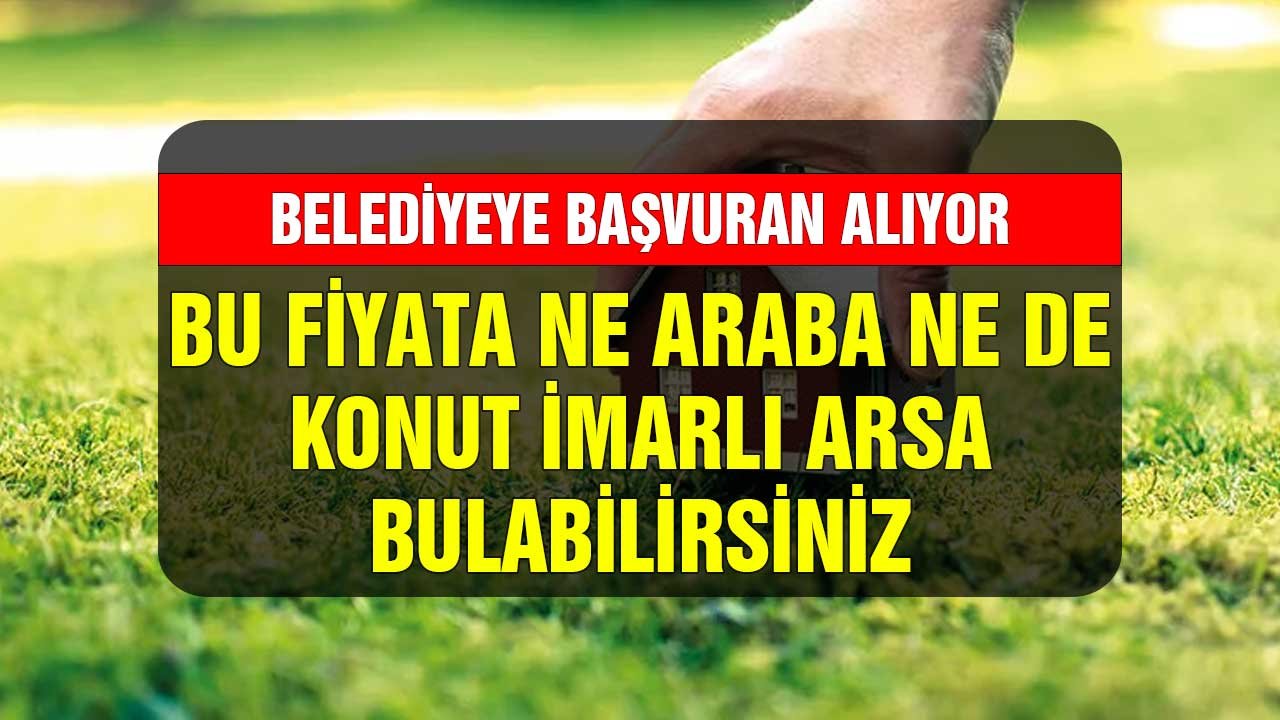 Bu fiyata ne araba ne de konut imarlı arsa bulabilirsiniz! Belediyeye başvuran alıyor