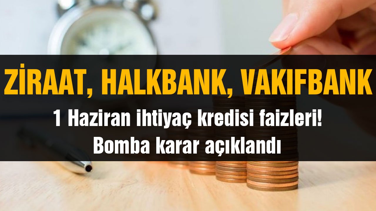 Ziraat Bankası, Halkbank, Vakıfbank 1 Haziran ihtiyaç kredisi faizleri! Bomba karar açıklandı