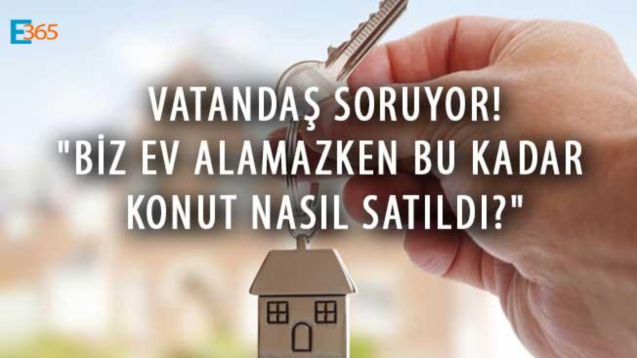 Vatandaş Soruyor! "Biz Ev Alamazken Bu Kadar Konut Nasıl Satıldı?"