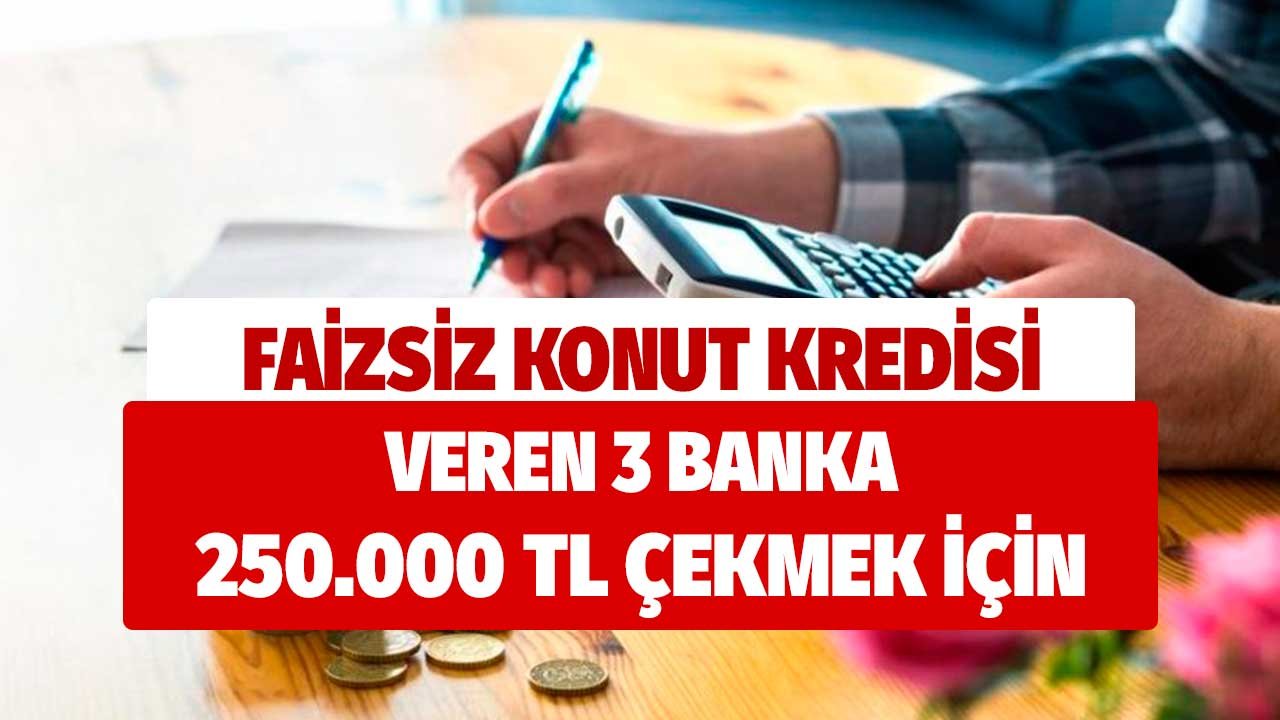 Faizsiz konut kredisi oranları açıklandı! Üç banka 250 bin lira için taksit tablolarını yayımladı