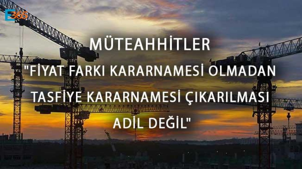 Müteahhitler "Fiyat Farkı Kararnamesi Olmadan Tasfiye Kararnamesi Çıkarılması Adil Değil"